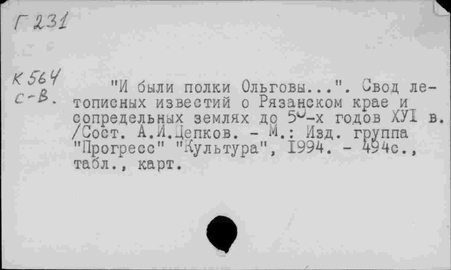 ﻿rm
к SьЧ C'&.
"И были полки Ольговы...". Овод ле тописных известий о Рязанском крае и сопредельных землях до 5^-х годов ХУІ /Сост. А.И.Депков. - М.; Изд. группа "Прогресс" "Культура", 1994. - 494с., табл., карт.